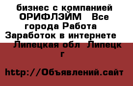 бизнес с компанией ОРИФЛЭЙМ - Все города Работа » Заработок в интернете   . Липецкая обл.,Липецк г.